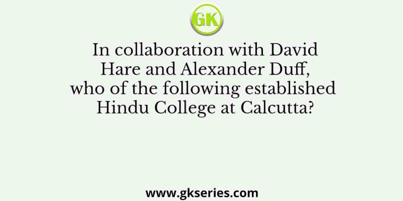 In collaboration with David Hare and Alexander Duff, who of the following established Hindu College at Calcutta?