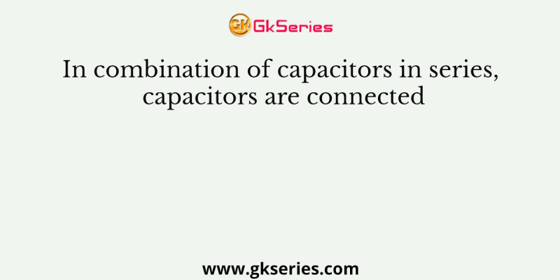 In combination of capacitors in series, capacitors are connected