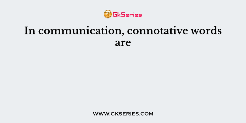 In communication, connotative words are