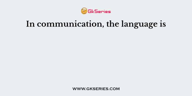 In communication, the language is