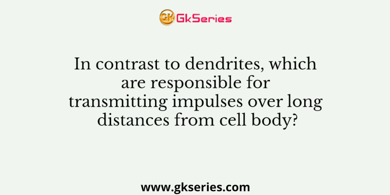 In contrast to dendrites, which are responsible for transmitting impulses over long distances from cell body?