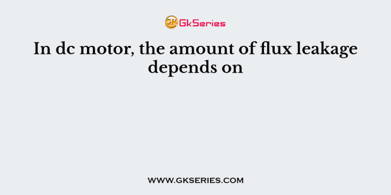In dc motor, the amount of flux leakage depends on
