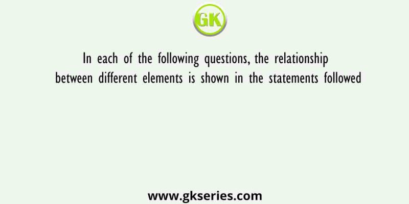 In each of the following questions, the relationship between different elements is shown in the statements followed