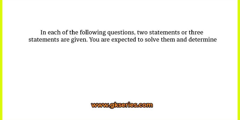 In each of the following questions, two statements or three statements are given. You are expected to solve them and determine