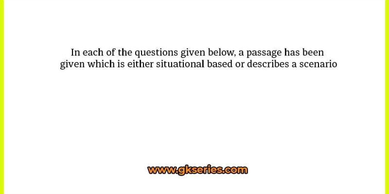 In each of the questions given below, a passage has been given which is either situational based or describes a scenario