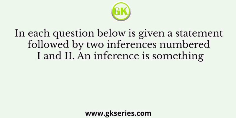 In each question below is given a statement followed by two inferences numbered I and II. An inference is something