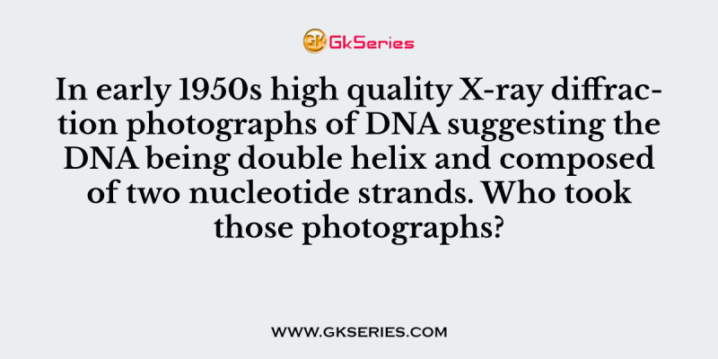 In early 1950s high quality X-ray diffraction photographs of DNA suggesting the DNA being double helix and composed of two nucleotide strands. Who took those photographs?