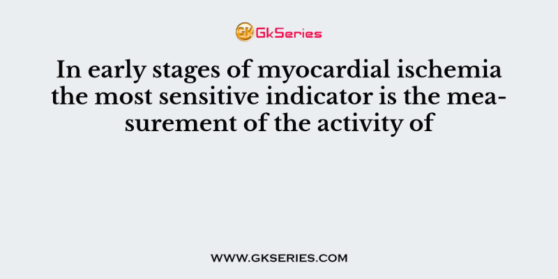 In early stages of myocardial ischemia the most sensitive indicator is the measurement of the activity of
