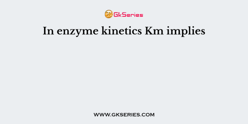 In enzyme kinetics Km implies