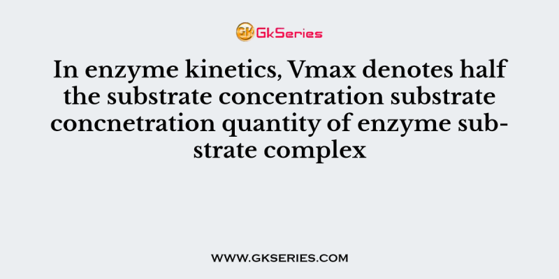 In enzyme kinetics, Vmax denotes half the substrate concentration substrate concnetration quantity of enzyme substrate complex