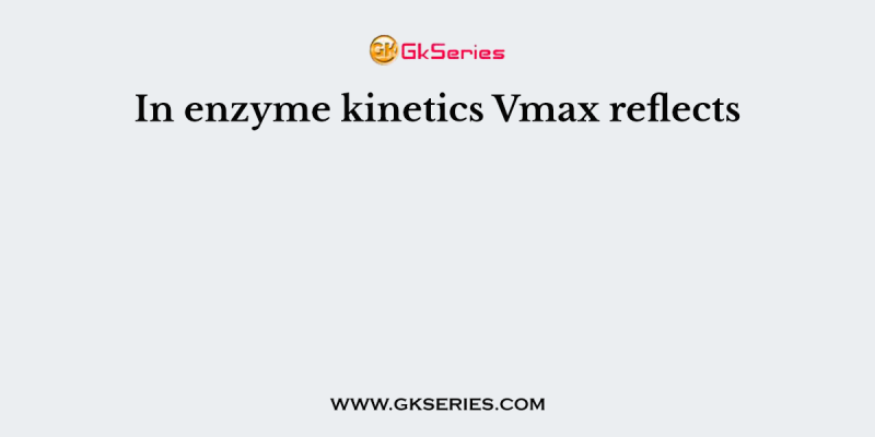 In enzyme kinetics Vmax reflects