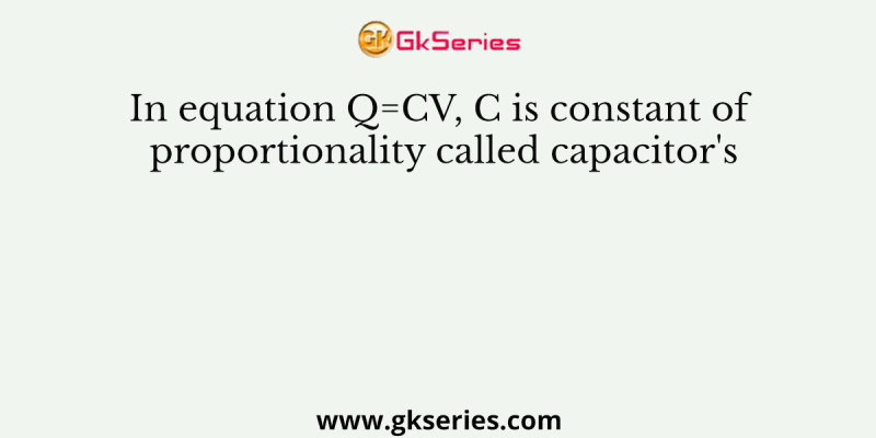 In equation Q=CV, C is constant of proportionality called capacitor’s