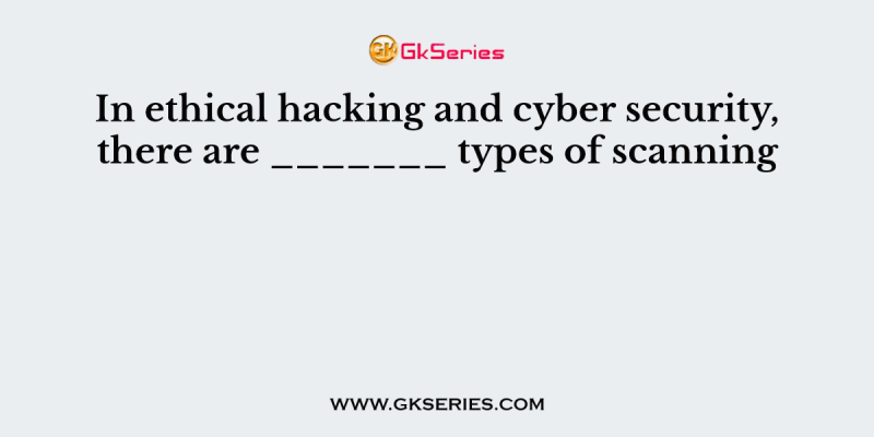 In ethical hacking and cyber security, there are _______ types of scanning