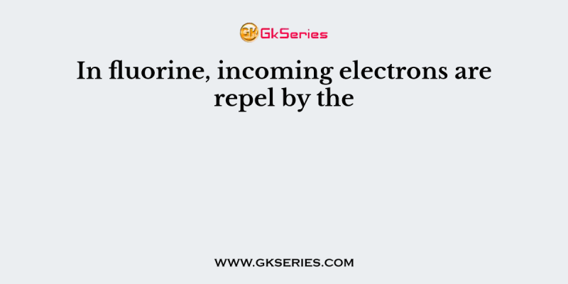 In fluorine, incoming electrons are repel by the