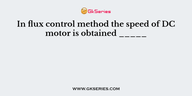 In flux control method the speed of DC motor is obtained _____