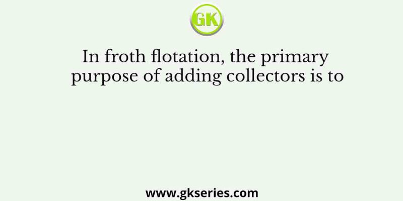 In froth flotation, the primary purpose of adding collectors is to