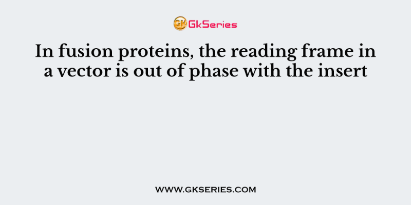 In fusion proteins, the reading frame in a vector is out of phase with the insert