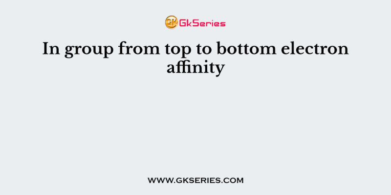 In group from top to bottom electron affinity