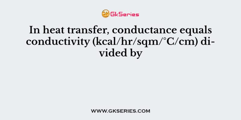 In heat transfer, conductance equals conductivity (kcal/hr/sqm/°C/cm) divided by