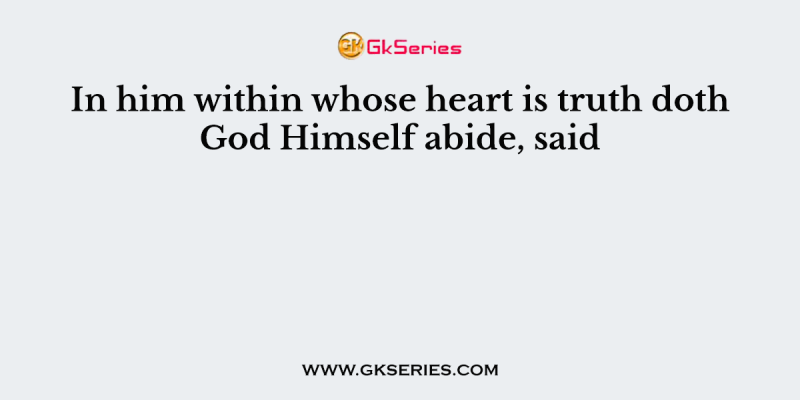 In him within whose heart is truth doth God Himself abide, said