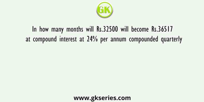 In how many months will Rs.32500 will become Rs.36517 at compound interest at 24% per annum compounded quarterly