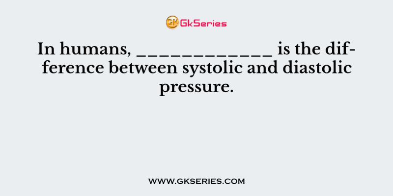 In humans, ____________ is the difference between systolic and diastolic pressure.