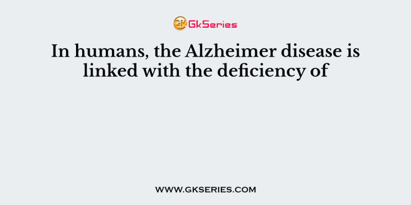 In humans, the Alzheimer disease is linked with the deficiency of