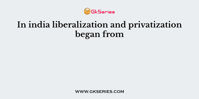 In India, liberalization and privatization began from