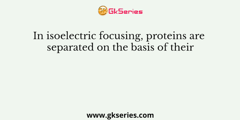 In isoelectric focusing, proteins are separated on the basis of their