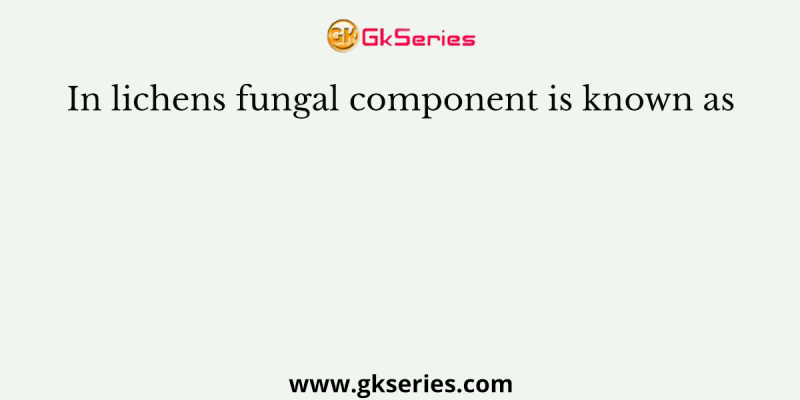 In lichens fungal component is known as