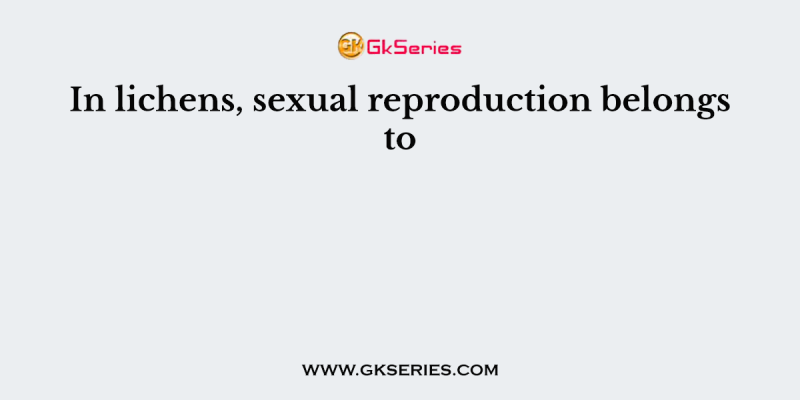 In lichens, sexual reproduction belongs to