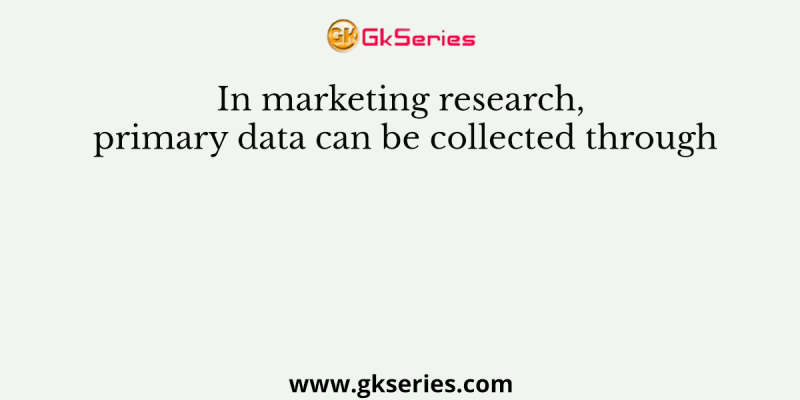 In marketing research, primary data can be collected through
