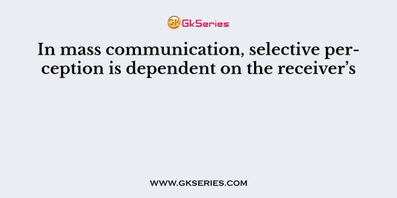 In mass communication, selective perception is dependent on the receiver’s