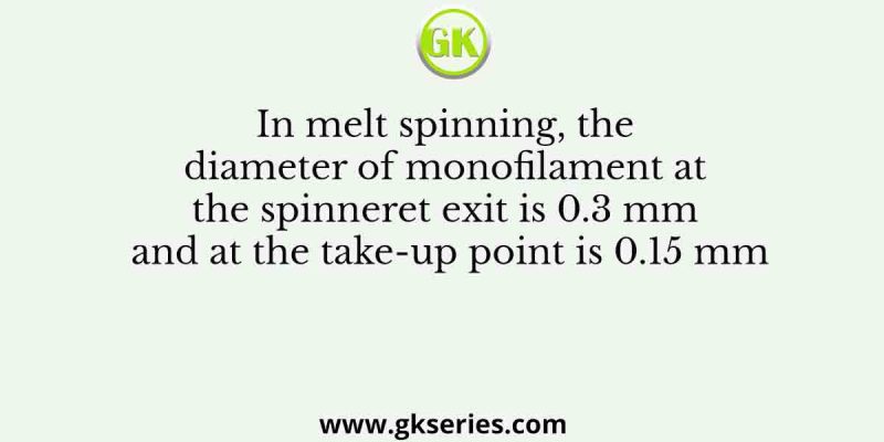 In melt spinning, the diameter of monofilament at the spinneret exit is 0.3 mm and at the take-up point is 0.15 mm