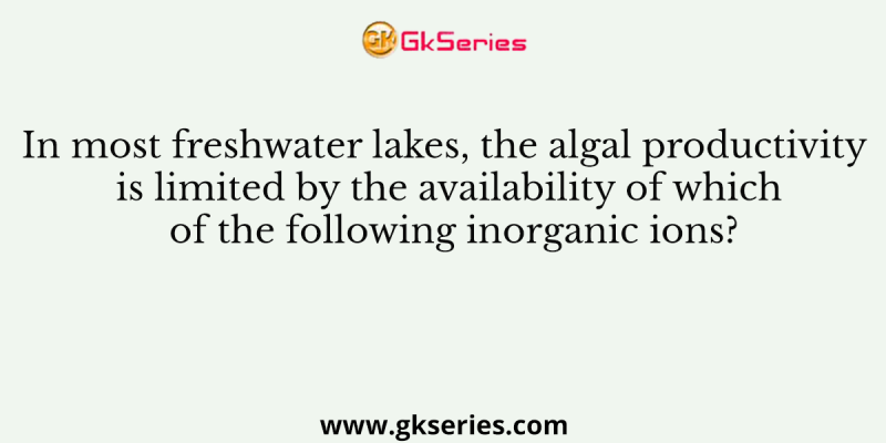 In most freshwater lakes, the algal productivity is limited by the availability of which of the following inorganic ions?