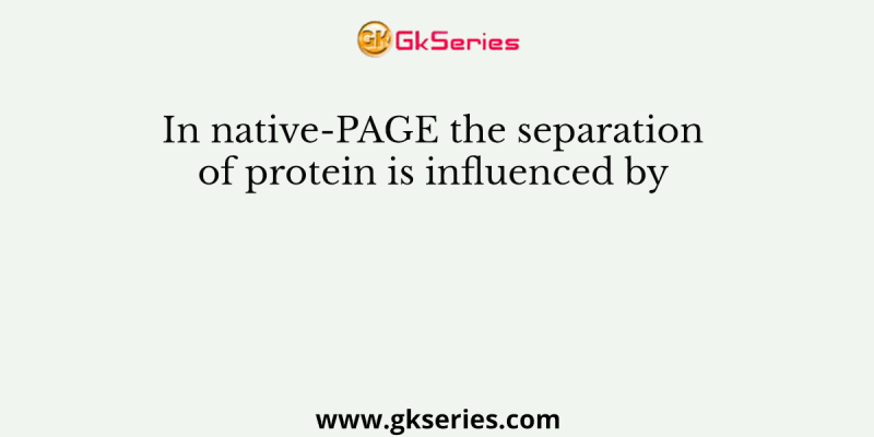 In native-PAGE the separation of protein is influenced by