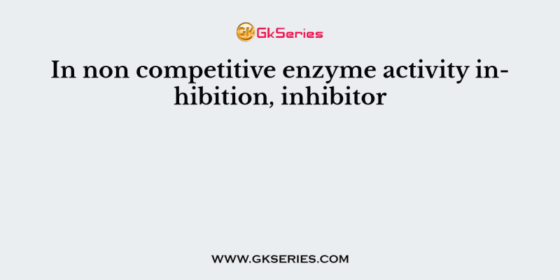 In non competitive enzyme activity inhibition, inhibitor