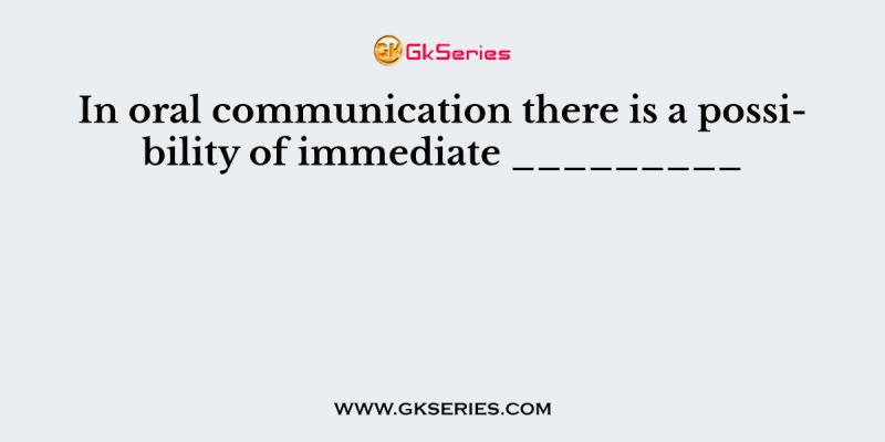 In oral communication there is a possibility of immediate _________