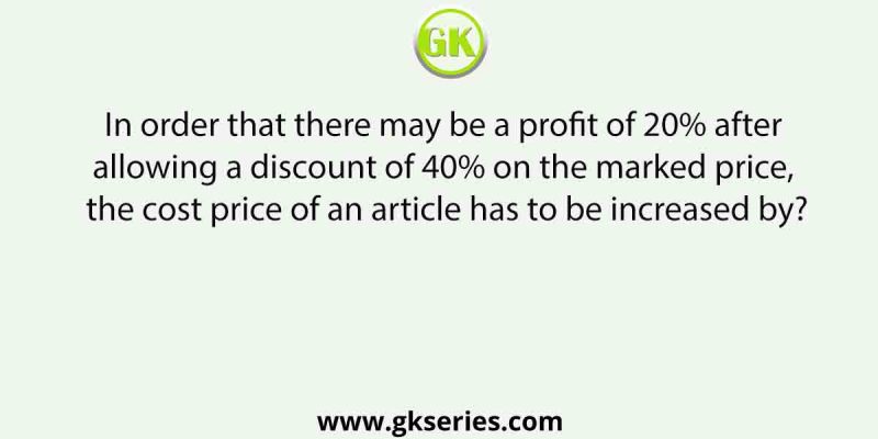 In order that there may be a profit of 20% after allowing a discount of 40% on the marked price, the cost price of an article has to be increased by?