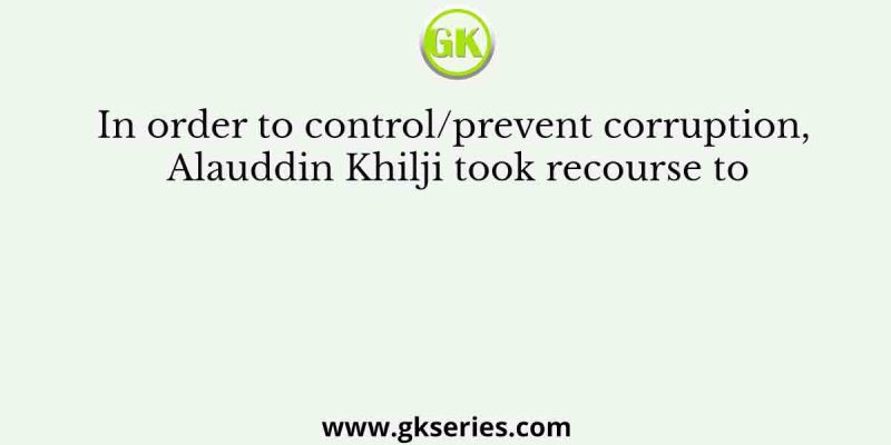 In order to control/prevent corruption, Alauddin Khilji took recourse to