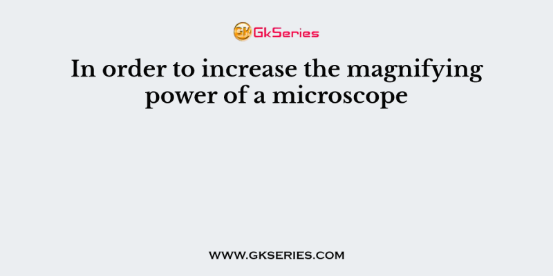 In order to increase the magnifying power of a microscope