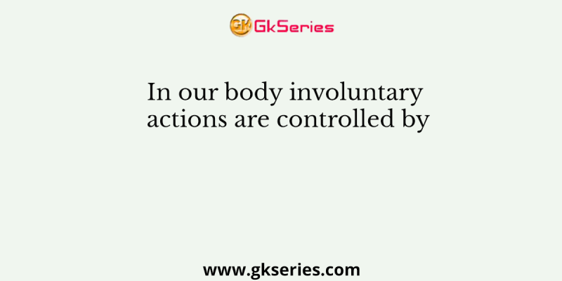 In our body involuntary actions are controlled by