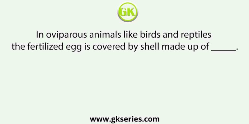 In oviparous animals like birds and reptiles the fertilized egg is covered by shell made up of _____.