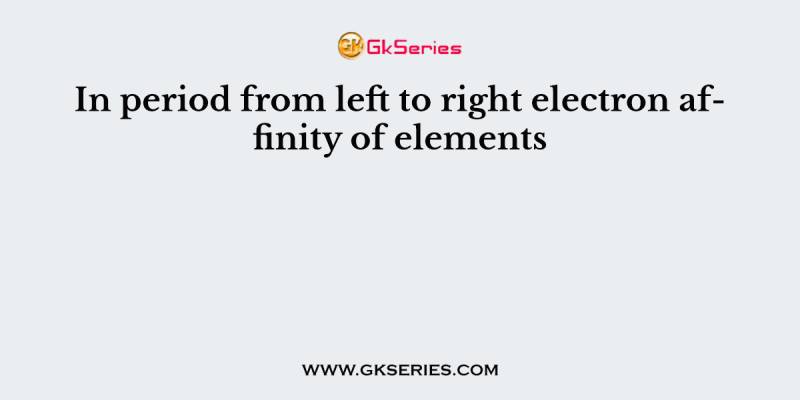 In period from left to right electron affinity of elements