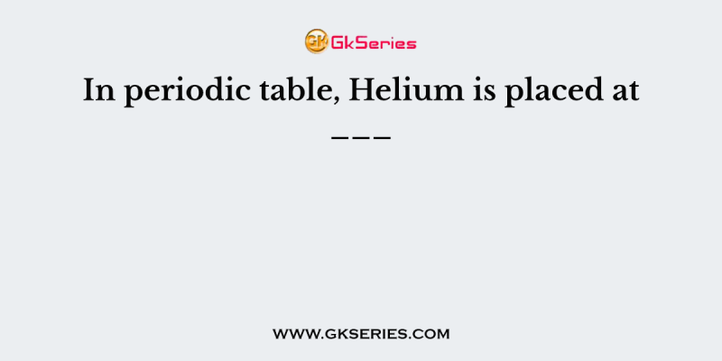 In periodic table, Helium is placed at ___