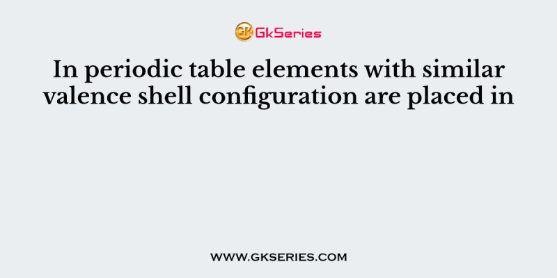 In periodic table elements with similar valence shell configuration are placed in
