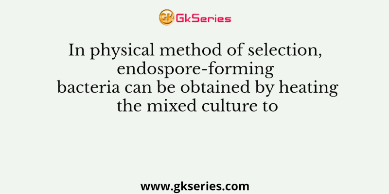 In physical method of selection, endospore-forming bacteria can be obtained by heating the mixed culture to