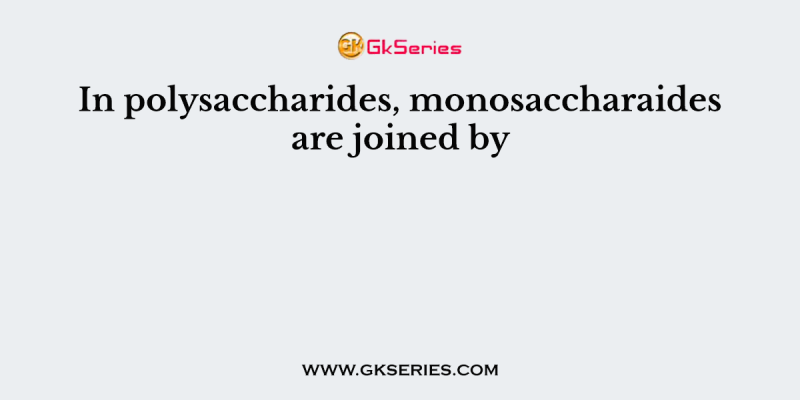In polysaccharides, monosaccharaides are joined by