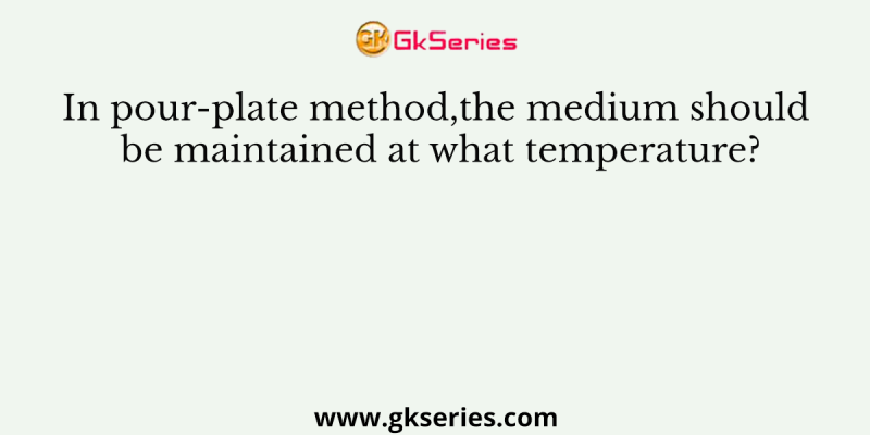 In pour-plate method,the medium should be maintained at what temperature?