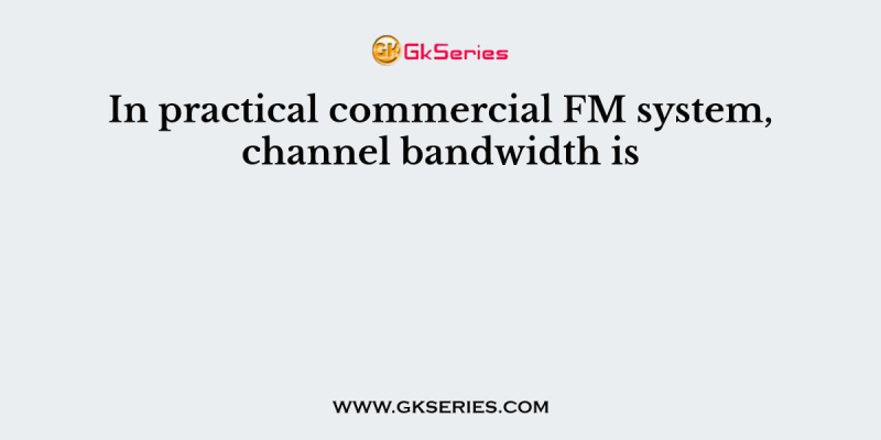 In practical commercial FM system, channel bandwidth is